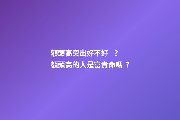 額頭高突出好不好？額頭高的人是富貴命嗎？